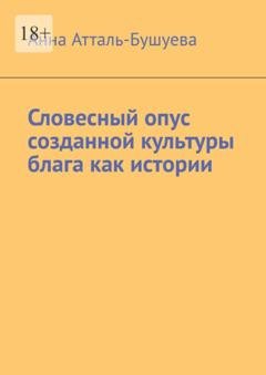 Обложка книги «Словесный опус созданной культуры блага как истории» — Анна Атталь-Бушуева
