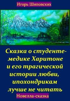Обложка книги «Сказка о студенте-медике Харитоне и его трагической истории любви, ипохондрикам лучше не читать» — Игорь Дасиевич Шиповских