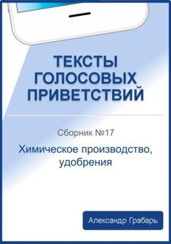 Обложка книги «Тексты голосовых приветствий. Сборник 17. Химическое производство, удобрения» — Александр Грабарь