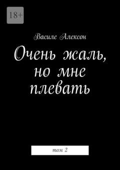Обложка книги «Очень жаль, но мне плевать. Том 2» — Василе Алексон