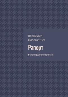 Обложка книги «Рапорт. Белогвардейский роман» — Владимир Положенцев