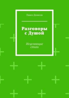 Обложка книги «Разговоры с Душой. Исцеляющие стихи» — Павел Денисов