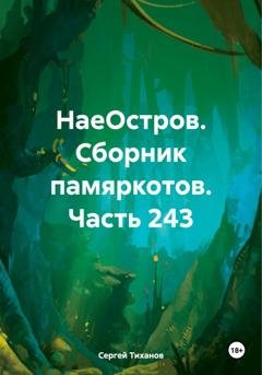 Обложка книги «НаеОстров. Сборник памяркотов. Часть 243» — Сергей Ефимович Тиханов