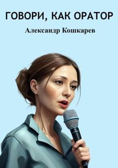 Обложка книги «Говори, как оратор» — Александр Кошкарев