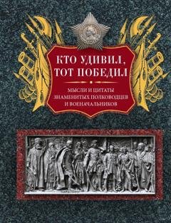 Обложка книги «Кто удивил, тот победил. Мысли и цитаты знаменитых полководцев и военачальников» — Группа авторов