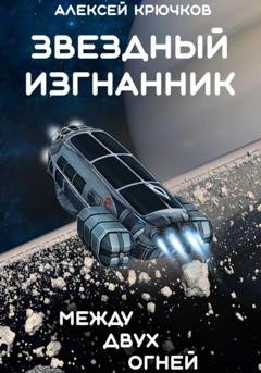 Обложка книги «Звездный Изгнанник. Между двух огней» — Алексей Крючков