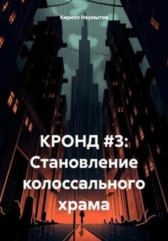 Обложка книги «КРОНД #3: Становление колоссального храма» — Кирилл Юрьевич Неумытов