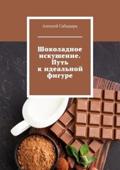 Обложка книги «Шоколадное искушение. Путь к идеальной фигуре» — Алексей Сабадырь