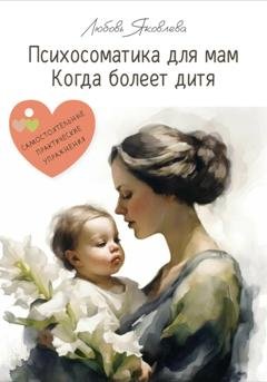 Обложка книги «Психосоматика для мам. Когда болеет дитя» — Любовь Яковлева