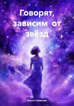 Обложка книги «Говорят, зависим от звёзд» — Ольга Гулевская