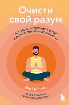 Обложка книги «Очисти свой разум. Как обрести гармонию с собой и миром с помощью осознанности» — Йен Кан Чжен