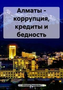 Обложка книги «Алматы – коррупция, кредиты и бедность» — Юсупов Темирлан