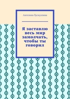 Обложка книги «Я заставлю весь мир замолчать, чтобы ты говорил» — Ангелина Хуснуллина