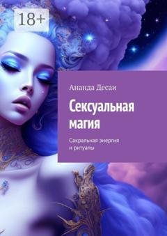 Обложка книги «Сексуальная магия. Сакральная энергия и ритуалы» — Ананда Десаи