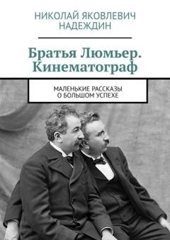 Обложка книги «Братья Люмьер. Кинематограф. Маленькие рассказы о большом успехе» — Николай Яковлевич Надеждин