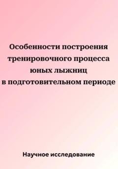 Обложка книги «Особенности построения тренировочного процесса юных лыжниц в подготовительном периоде» — Научное исследование
