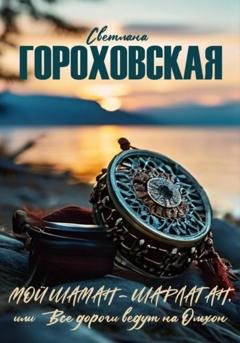 Обложка книги «Мой шаман – шарлатан, или Все дороги ведут на Ольхон» — Светлана Гороховская