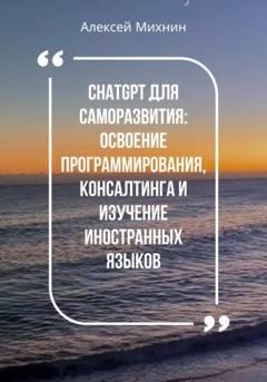 Обложка книги «ChatGPT для саморазвития: Освоения программирования, консалтинга и изучения иностранных языков» — Алексей Михнин