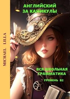 Обложка книги «Английский за каникулы. Вся школьная грамматика. Уровень В2» — Michael Lilla