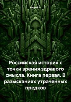 Обложка книги «Российская история с точки зрения здравого смысла. Книга первая. В разысканиях утраченных предков» — Андрей Н.