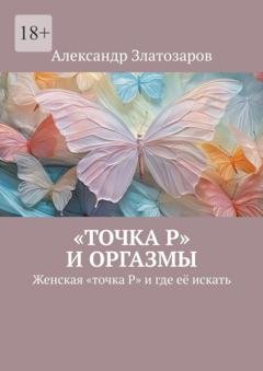 Обложка книги ««Точка P» и оргазмы. Женская «точка P» и где её искать» — Александр Златозаров