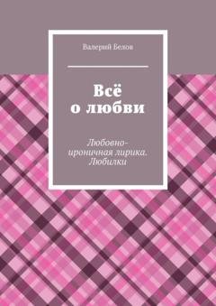 Обложка книги «Всё о любви. Любовно-ироничная лирика. Любилки» — Валерий Сергеевич Белов