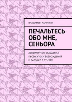 Обложка книги «Печальтесь обо мне, сеньора. Литературная обработка песен эпохи Возрождения и Барокко в стихах» — Владимир Каминик