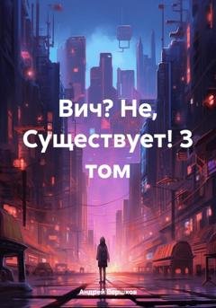 Обложка книги «Вич? Не, Существует! 3 том» — Андрей Владимирович Вершков