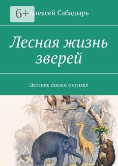 Обложка книги «Лесная жизнь зверей. Детские сказки в стихах» — Алексей Сабадырь