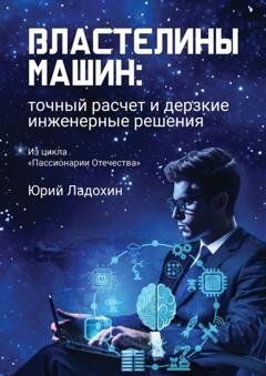 Обложка книги «Властелины машин: точный расчет и дерзкие инженерные решения. Из цикла «Пассионарии Отечества»» — Юрий Ладохин
