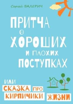 Обложка книги «Притча о хороших и плохих поступках, или Сказка про кирпичики жизни» — Сергей Валерич