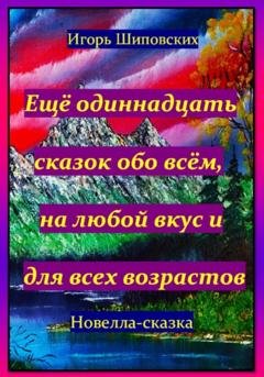 Обложка книги «Ещё одиннадцать сказок обо всём, на любой вкус и для всех возрастов» — Игорь Дасиевич Шиповских