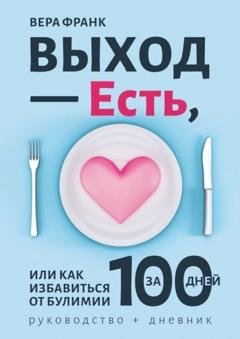 Обложка книги «Выход – есть, или Как избавиться от булимии за 100 дней. Руководство + дневник» — Вера Франк