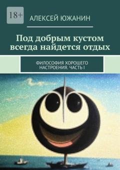 Обложка книги «Под добрым кустом всегда найдется отдых. Философия хорошего настроения. Часть I» — Алексей Южанин