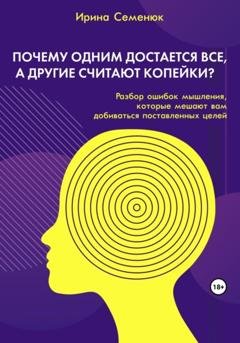 Обложка книги «Почему одним достается все, а другие считают копейки? Разбор ошибок мышления, которые мешают вам добиваться поставленных целей» — Ирина Семенюк
