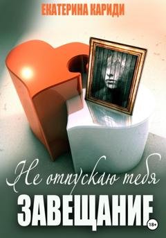 Обложка книги «Не отпускаю тебя. Завещание» — Екатерина Руслановна Кариди