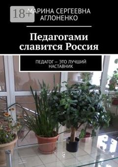 Обложка книги «Педагогами славится Россия. Педагог – это лучший наставник» — Марина Сергеевна Аглоненко