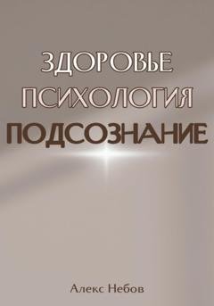 Обложка книги «Здоровье. Психология. Подсознание» — Алекс Небов
