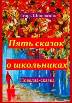 Обложка книги «Пять сказок о школьниках» — Игорь Дасиевич Шиповских