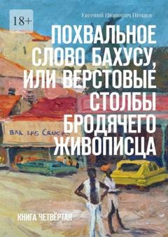 Обложка книги «Похвальное слово Бахусу, или Верстовые столбы бродячего живописца. Книга четвёртая» — Евгений Иванович Пинаев