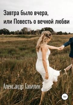 Обложка книги «Завтра было вчера, или Повесть о вечной любви» — Александр Иванович Тапилин