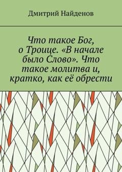 Обложка книги «Что такое Бог, о Троице. «В начале было Слово». Что такое молитва и, кратко, как её обрести» — Дмитрий Найденов
