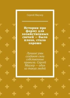Обложка книги «Истории про форму для хозяйственных свечей – было плохо, стало хорошо. Лучшие умы создают свои собственные правила. Сергей Маузер – один из таких людей» — Сергей Маузер