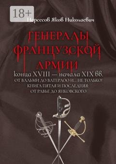 Обложка книги «Генералы французской армии конца XVIII – начала XIX вв.: от Вальми до Ватерлоо и… не только! Книга пятая и последняя: от Равье до Янковского» — Яков Николаевич Нерсесов