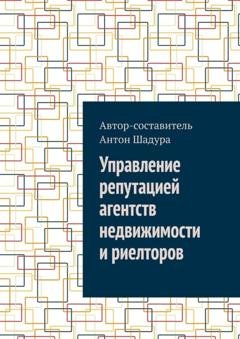 Обложка книги «Управление репутацией агентств недвижимости и риелторов» — Антон Анатольевич Шадура