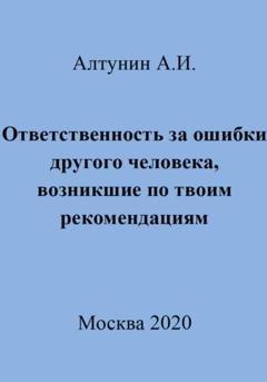 Обложка книги «Ответственность за ошибки другого человека, возникшие по твоим рекомендациям» — Александр Иванович Алтунин
