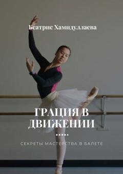 Обложка книги «Грация в движении. Секреты мастерства в балете» — Беатрис Хамидуллаева