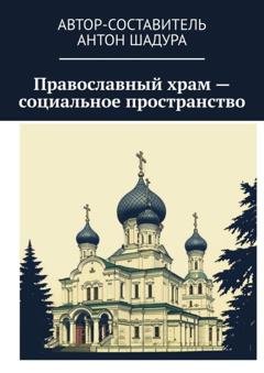 Обложка книги «Православный храм – социальное пространство» — Антон Анатольевич Шадура