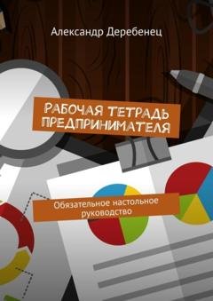 Обложка книги «Рабочая тетрадь предпринимателя. Обязательное настольное руководство» — Александр Валерьевич Деребенец