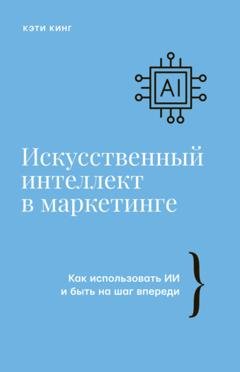 Обложка книги «Искусственный интеллект в маркетинге. Как использовать ИИ и быть на шаг впереди» — Кэти Кинг